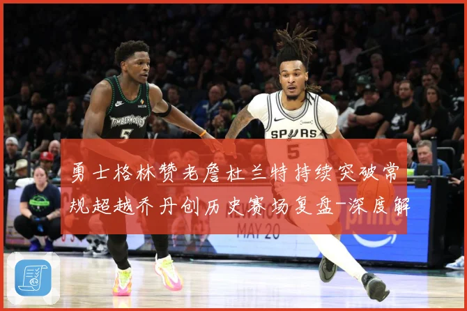 勇士格林赞老詹杜兰特持续突破常规超越乔丹创历史赛场复盘-深度解析