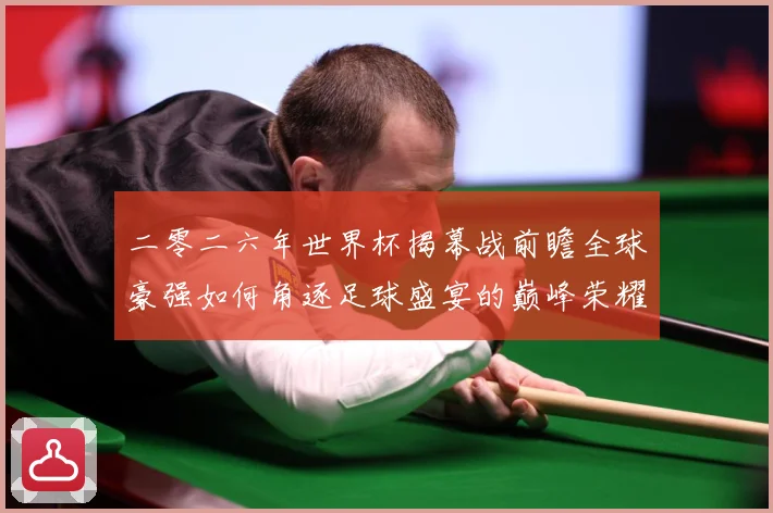 二零二六年世界杯揭幕战前瞻全球豪强如何角逐足球盛宴的巅峰荣耀战术观察-深度解析