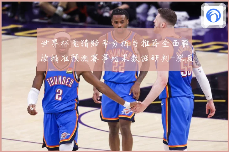 世界杯竞猜赔率分析与推荐全面解读精准预测赛事结果数据研判-深度解析