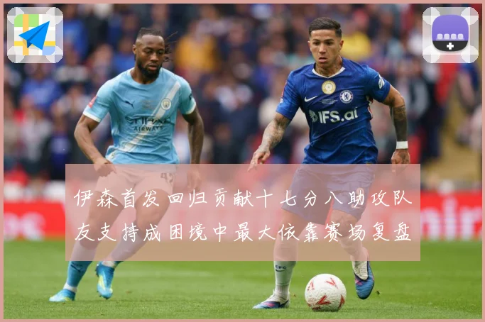 伊森首发回归贡献十七分八助攻队友支持成困境中最大依靠赛场复盘-深度解析