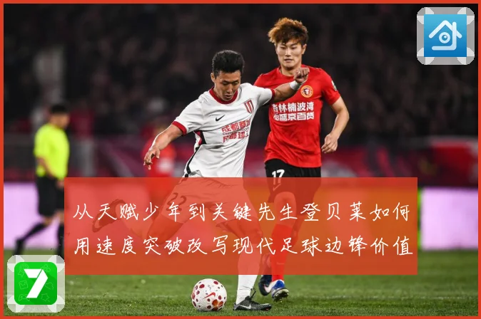 从天赋少年到关键先生登贝莱如何用速度突破改写现代足球边锋价值解析-深度解析