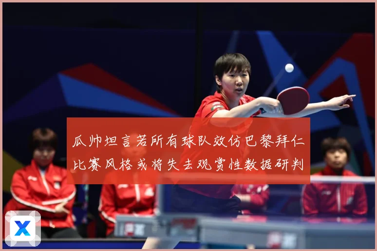 瓜帅坦言若所有球队效仿巴黎拜仁比赛风格或将失去观赏性数据研判-深度解析