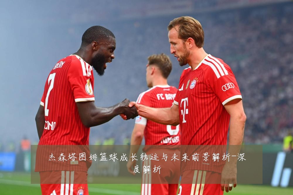 杰森塔图姆篮球成长轨迹与未来前景解析-深度解析