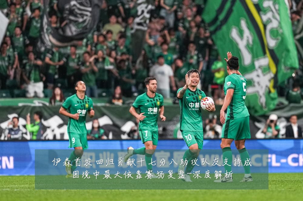 伊森首发回归贡献十七分八助攻队友支持成困境中最大依靠赛场复盘-深度解析