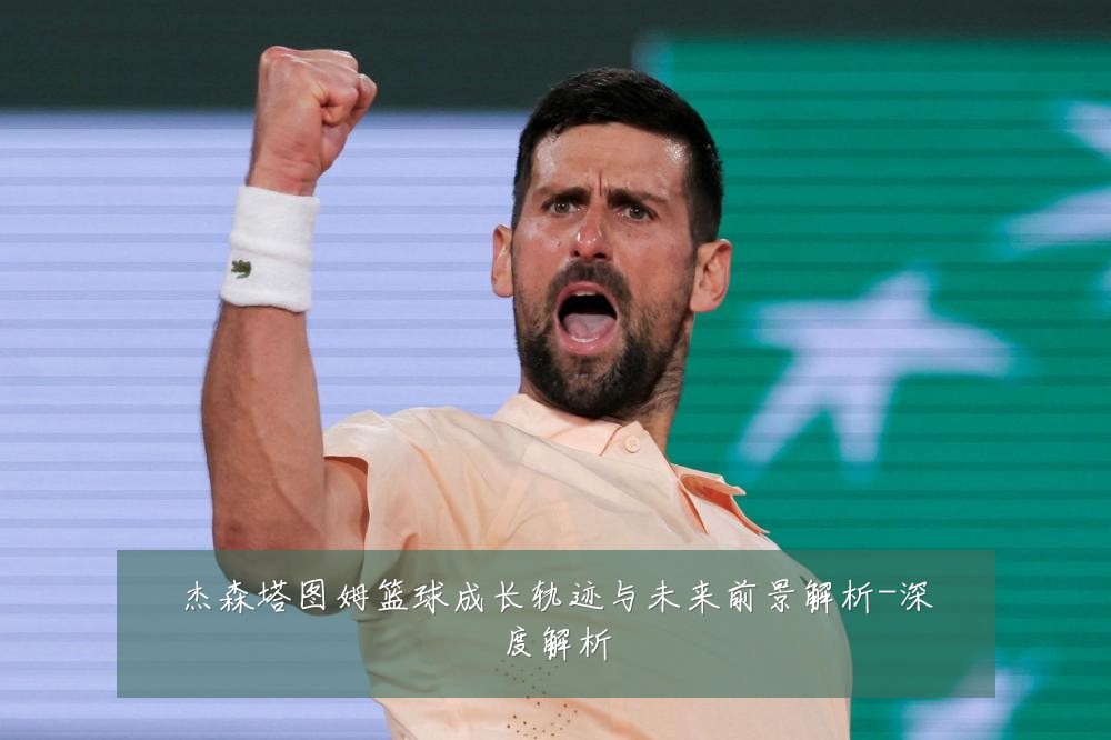 杰森塔图姆篮球成长轨迹与未来前景解析-深度解析