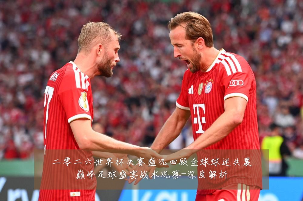 二零二六世界杯决赛盛况回顾全球球迷共襄巅峰足球盛宴战术观察-深度解析