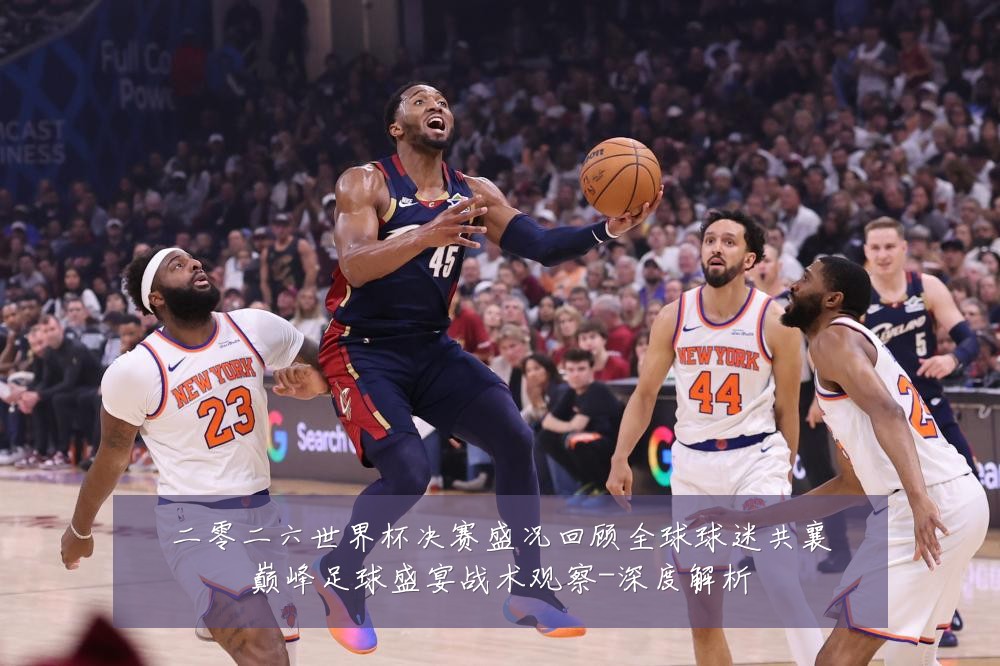 二零二六世界杯决赛盛况回顾全球球迷共襄巅峰足球盛宴战术观察-深度解析