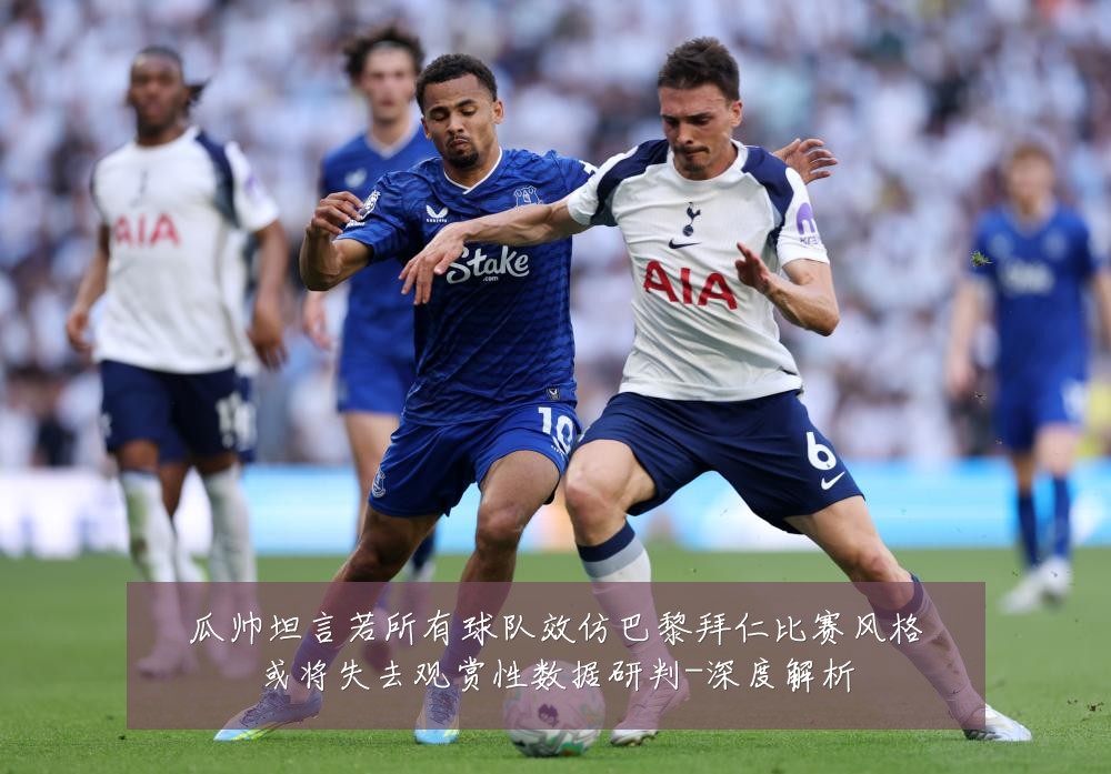 瓜帅坦言若所有球队效仿巴黎拜仁比赛风格或将失去观赏性数据研判-深度解析