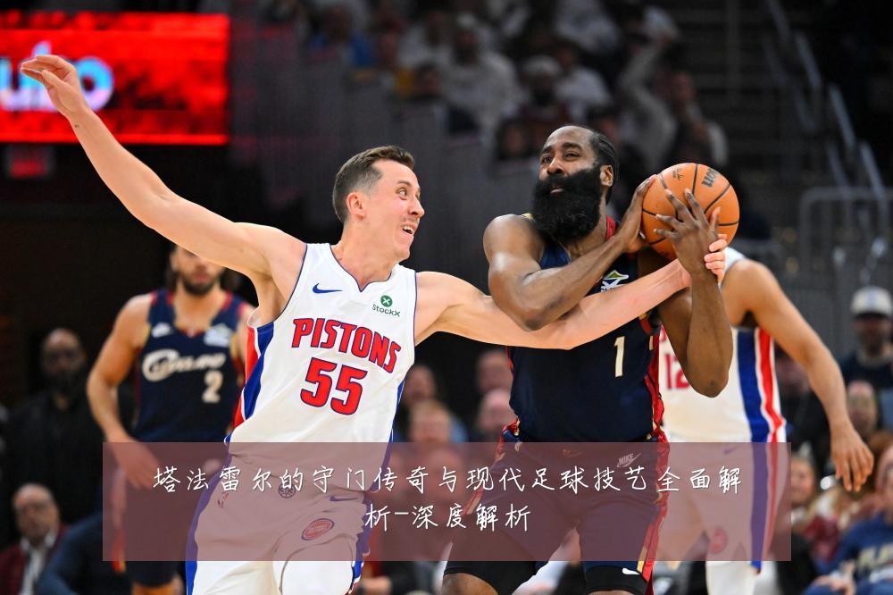 塔法雷尔的守门传奇与现代足球技艺全面解析-深度解析