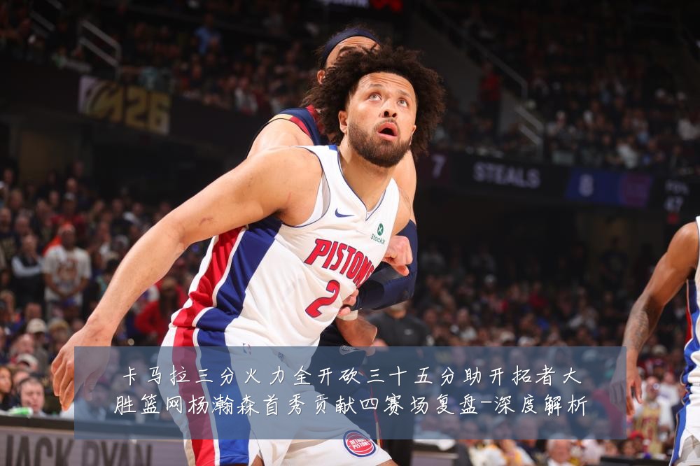 卡马拉三分火力全开砍三十五分助开拓者大胜篮网杨瀚森首秀贡献四赛场复盘-深度解析
