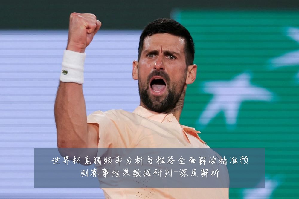 世界杯竞猜赔率分析与推荐全面解读精准预测赛事结果数据研判-深度解析