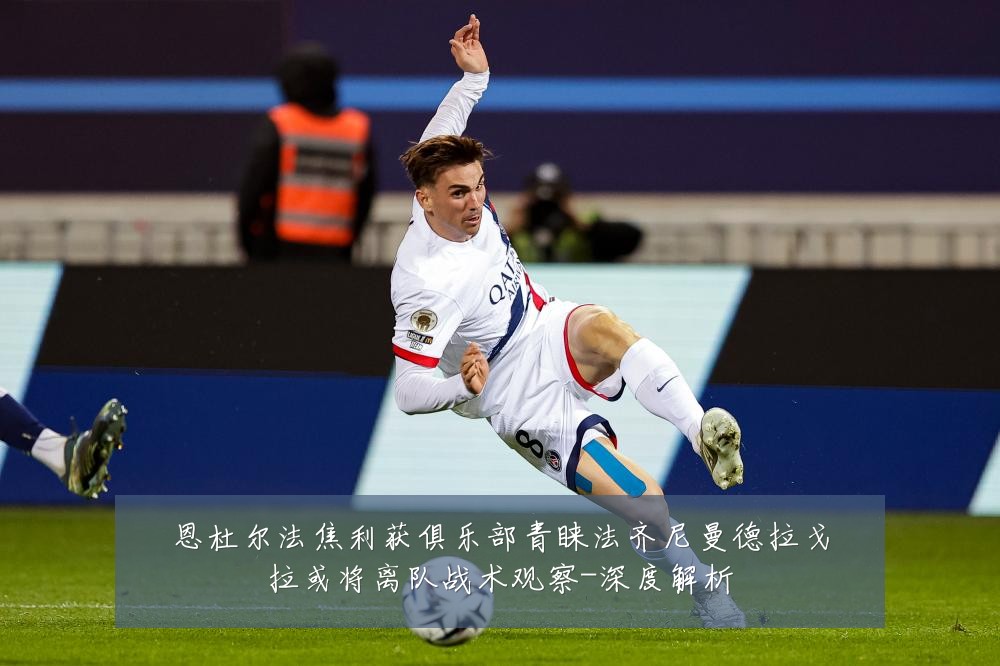 恩杜尔法焦利获俱乐部青睐法齐尼曼德拉戈拉或将离队战术观察-深度解析